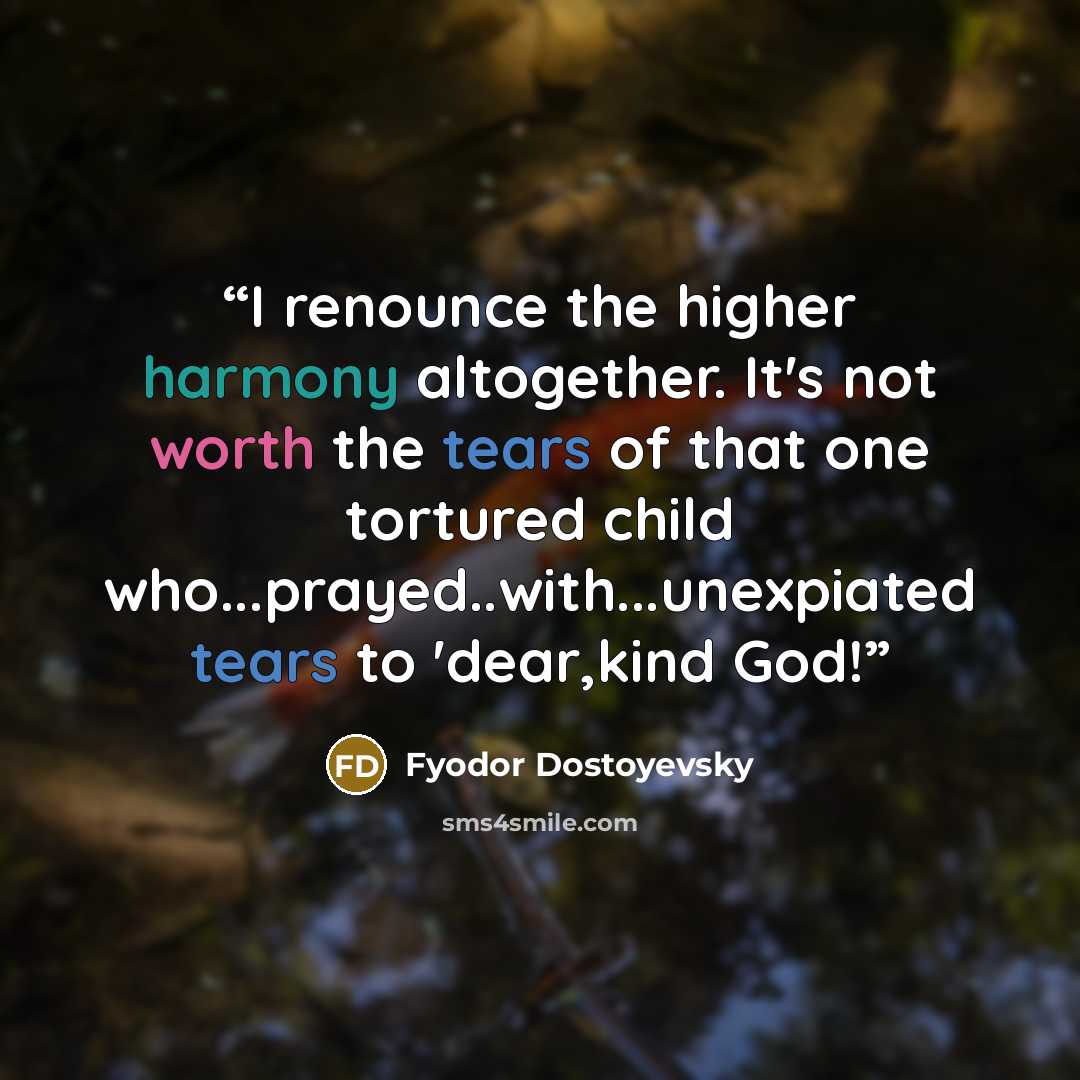 “I renounce the higher harmony altogether. It's not worth the tears of that one tortured child who...prayed..with...unexpiated tears to 'dear,kind God!” quote by Fyodor Dostoyevsky