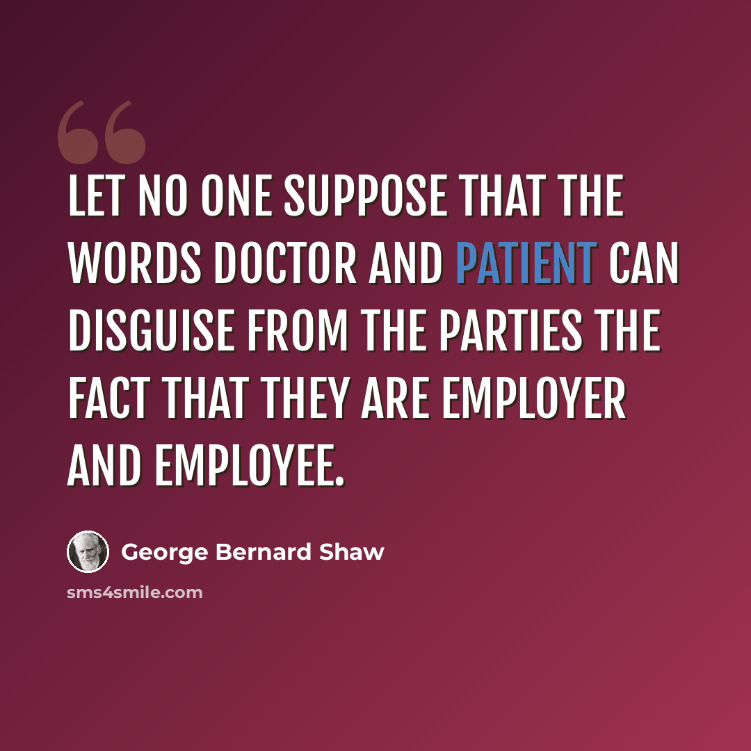 “Let no one suppose that the words doctor and patient can disguise from the parties the fact that they are employer and employee.” quote by George Bernard Shaw