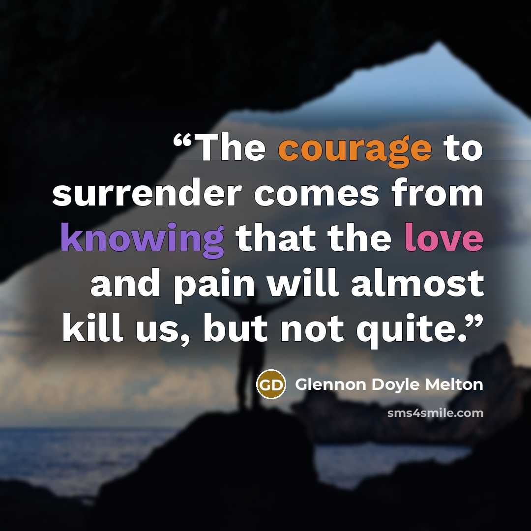 “The courage to surrender comes from knowing that the love and pain will almost kill us, but not quite.” quote by Glennon Doyle Melton
