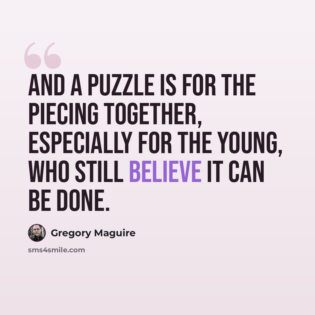 “And a puzzle is for the piecing together, especially for the young, who still believe it can be done.” quote by Gregory Maguire