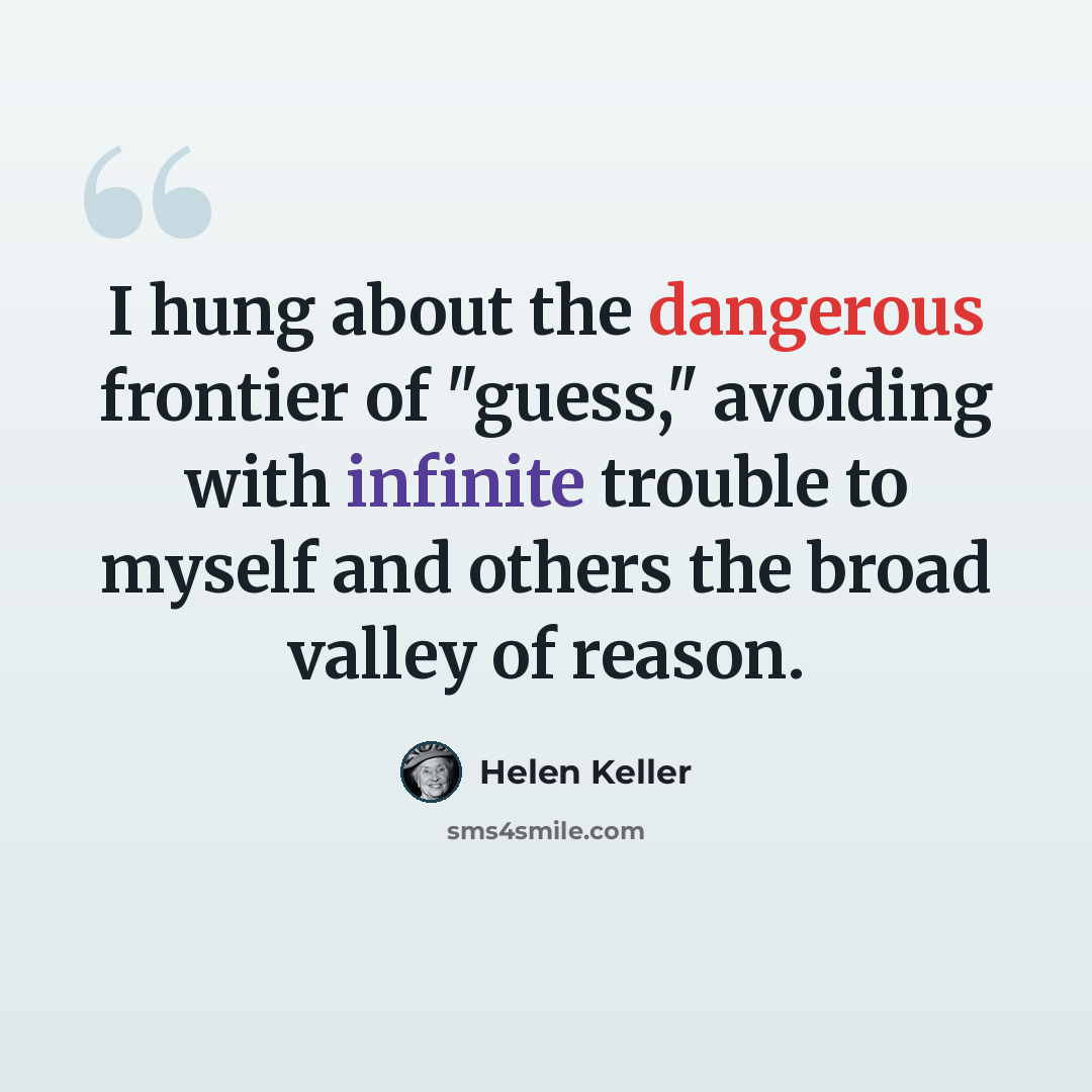 “I hung about the dangerous frontier of "guess," avoiding with infinite trouble to myself and others the broad valley of reason.” quote by Helen Keller