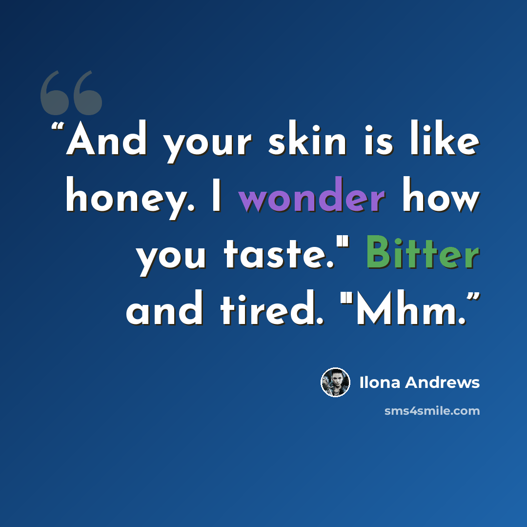 “And your skin is like honey. I wonder how you taste." Bitter and tired. "Mhm.” quote by Ilona Andrews