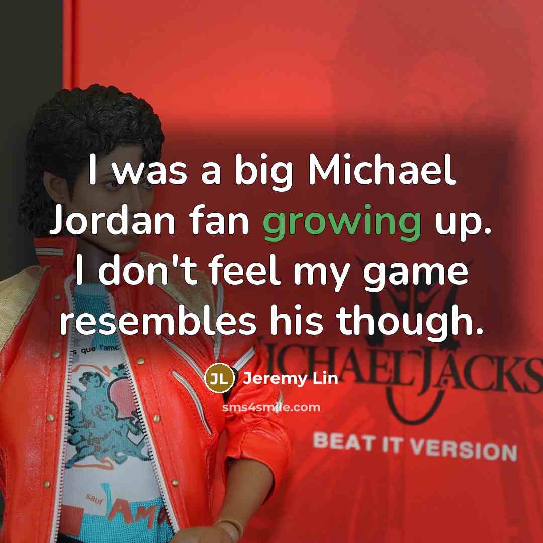 “I was a big Michael Jordan fan growing up. I don't feel my game resembles his though.” quote by Jeremy Lin