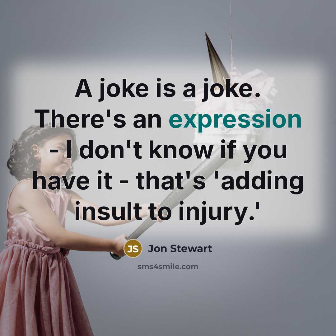 “A joke is a joke. There's an expression - I don't know if you have it - that's 'adding insult to injury.'” quote by Jon Stewart