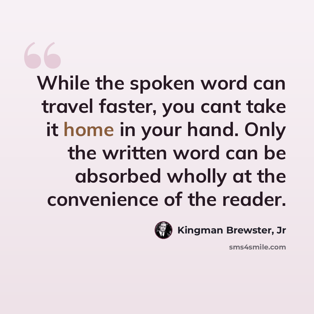“While the spoken word can travel faster, you cant take it home in your hand. Only the written word can be absorbed wholly at the convenience of the reader.” quote by Kingman Brewster, Jr
