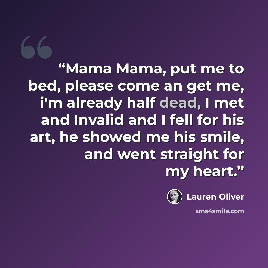“Mama Mama, put me to bed, please come an get me, i'm already half dead, I met and Invalid and I fell for his art, he showed me his smile, and went straight for my heart.” quote by Lauren Oliver