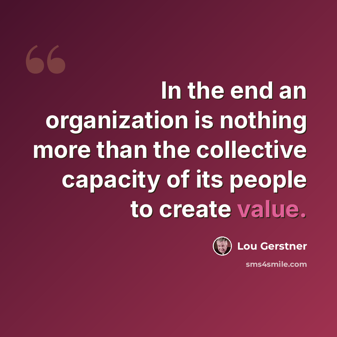 “In the end an organization is nothing more than the collective capacity of its people to create value.” quote by Lou Gerstner