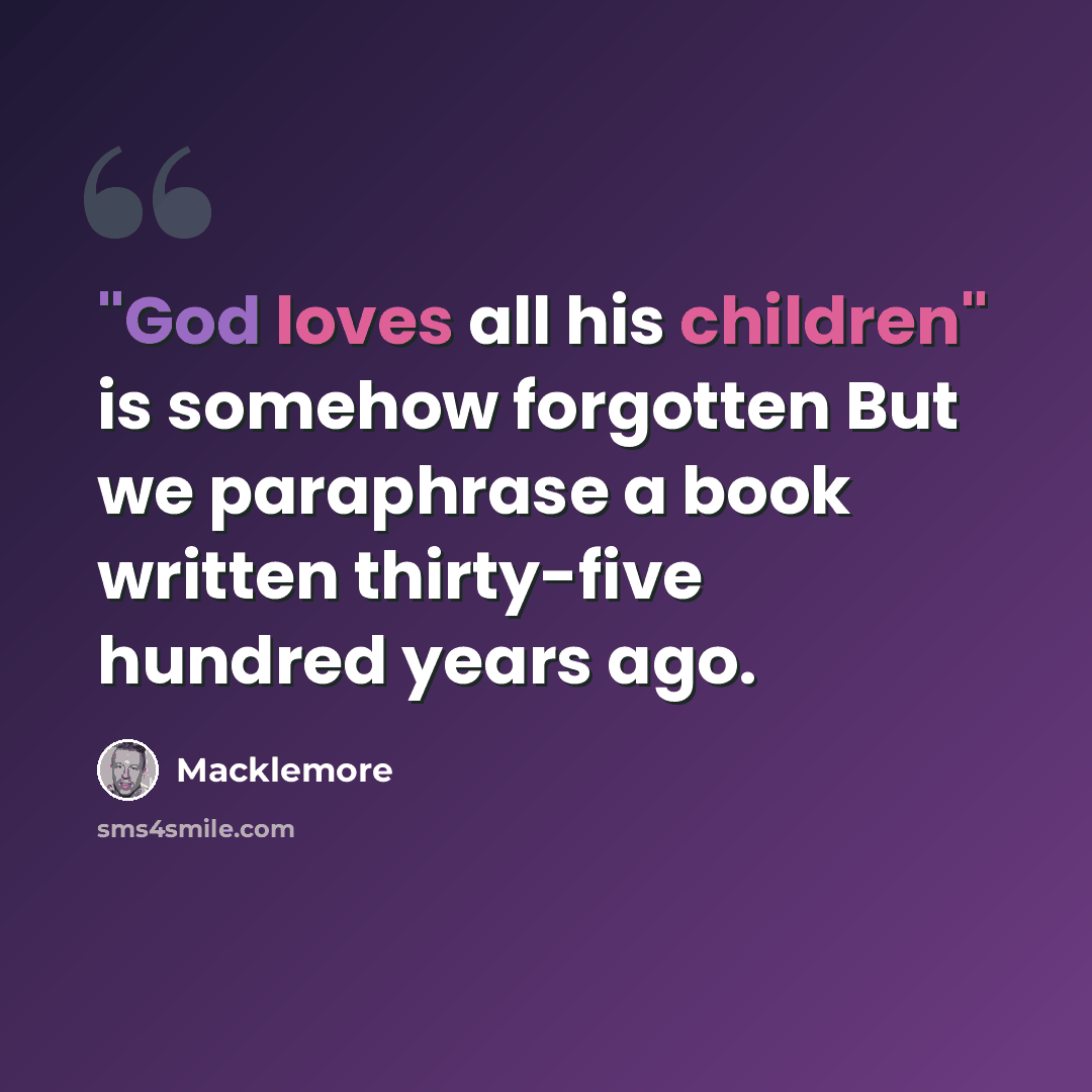 “"God loves all his children" is somehow forgotten But we paraphrase a book written thirty-five hundred years ago.” quote by Macklemore