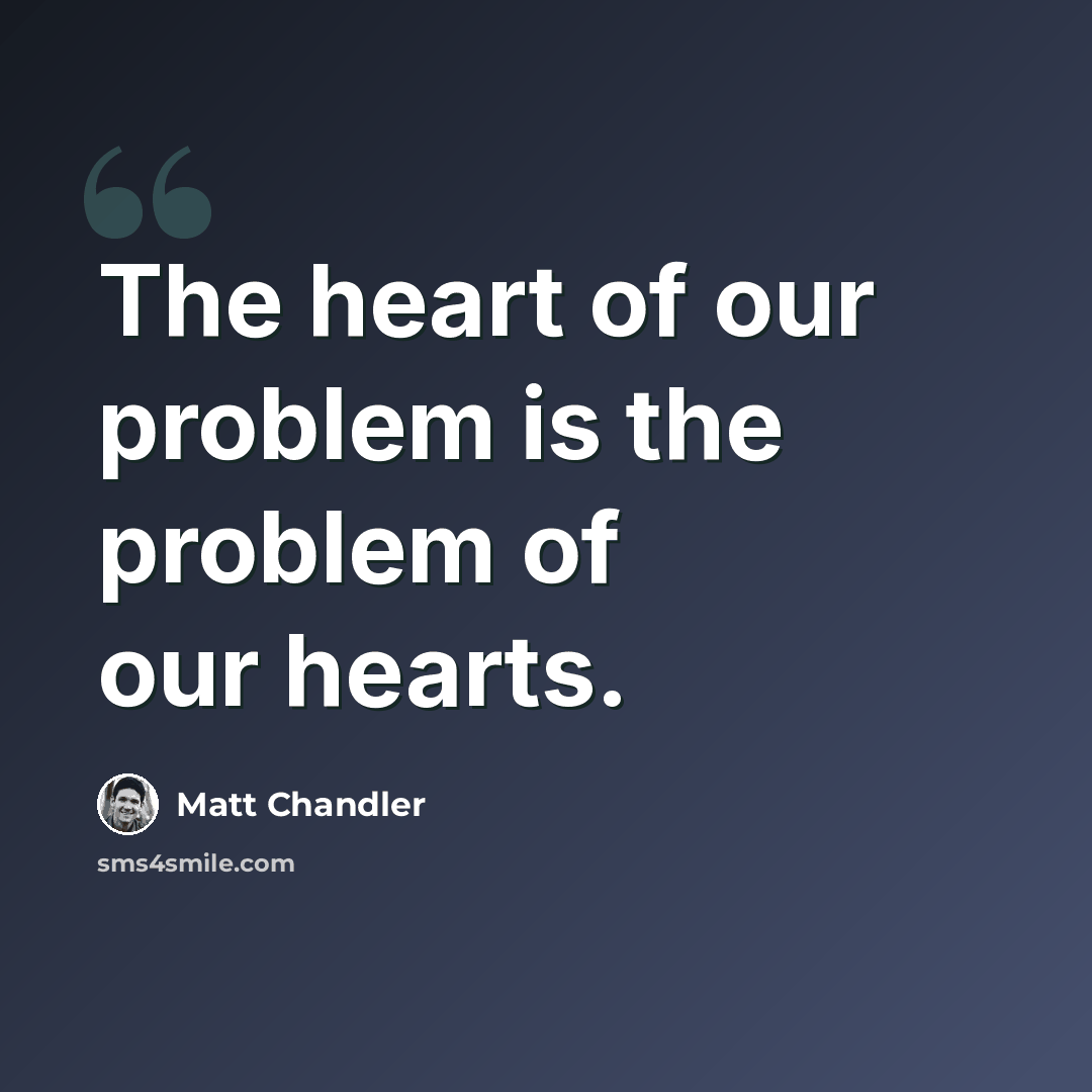 “The heart of our problem is the problem of our hearts.” quote by Matt Chandler
