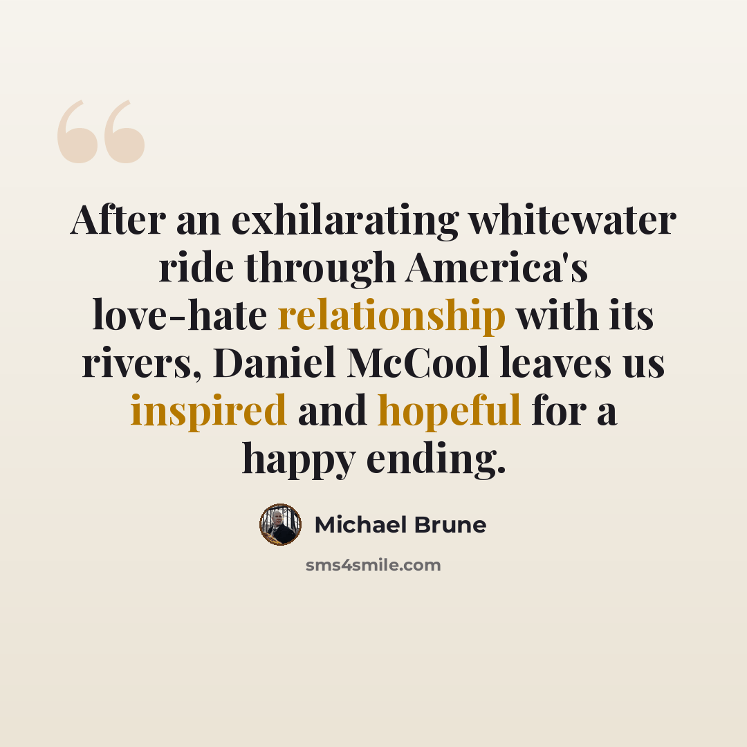 “After an exhilarating whitewater ride through America's love-hate relationship with its rivers, Daniel McCool leaves us inspired and hopeful for a happy ending.” quote by Michael Brune