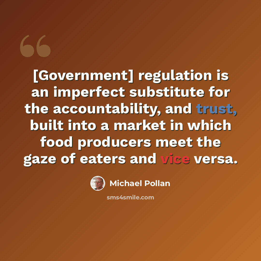 “[Government] regulation is an imperfect substitute for the accountability, and trust, built into a market in which food producers meet the gaze of eaters and vice versa.” quote by Michael Pollan