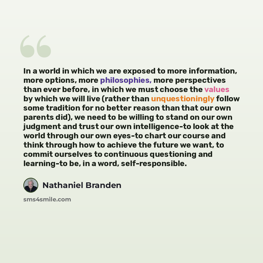 “In a world in which we are exposed to more information, more options, more philosophies, more perspectives than ever before, in which we must choose the values by which we will live (rather than unquestioningly follow some tradition for no better reason than that our own parents did), we need to…” quote by Nathaniel Branden