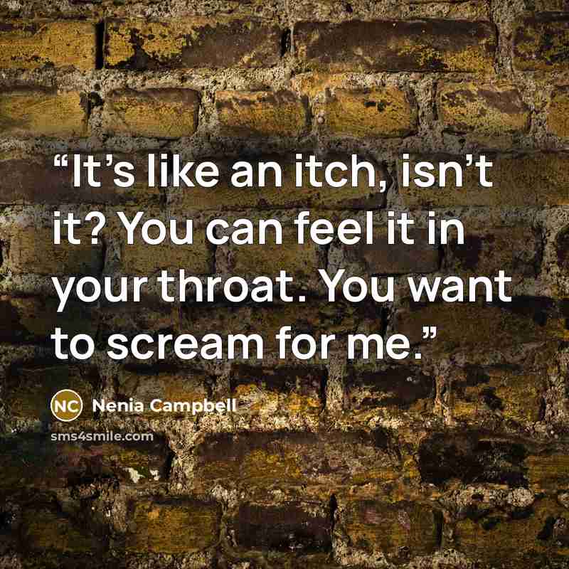“It's like an itch, isn't it? You can feel it in your throat. You want to scream for me.” quote by Nenia Campbell