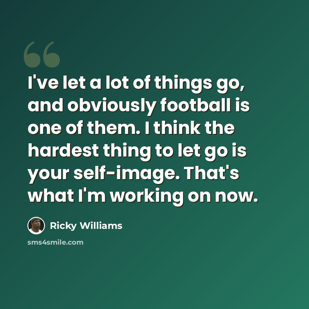 “I've let a lot of things go, and obviously football is one of them. I think the hardest thing to let go is your self-image. That's what I'm working on now.” quote by Ricky Williams