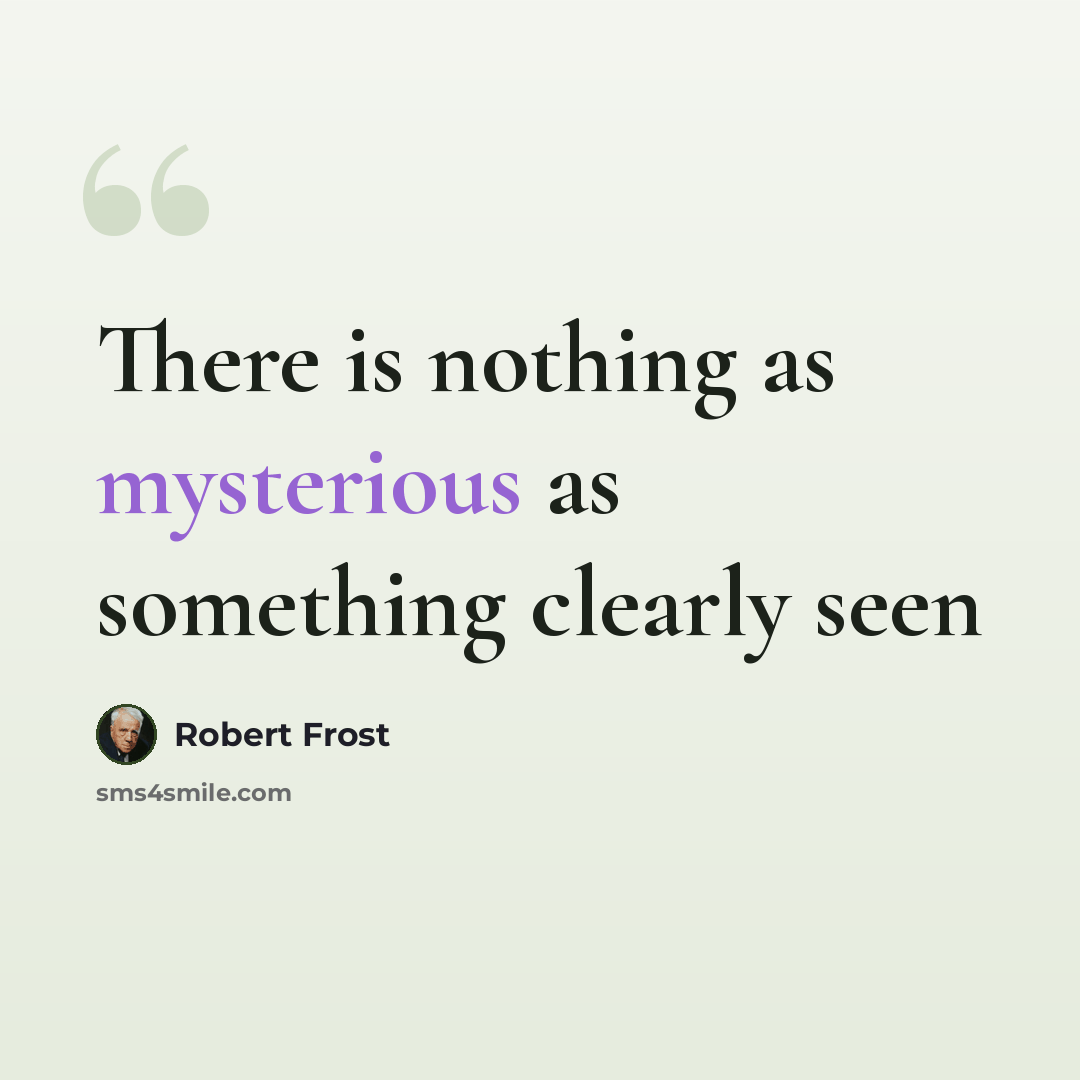 “There is nothing as mysterious as something clearly seen” quote by Robert Frost