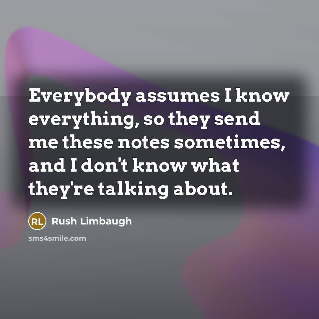 “Everybody assumes I know everything, so they send me these notes sometimes, and I don't know what they're talking about.” quote by Rush Limbaugh