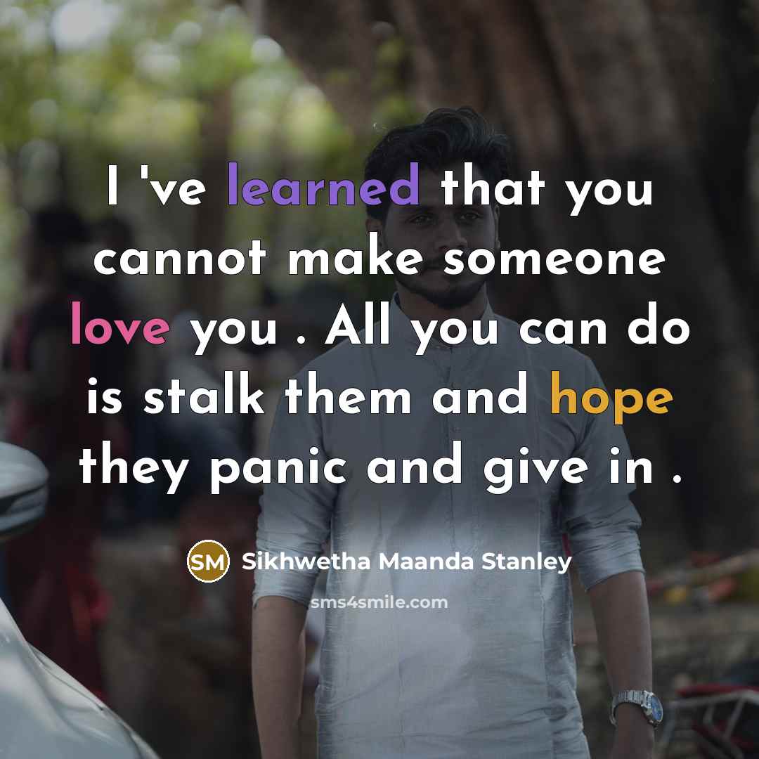 “I 've learned that you cannot make someone love you . All you can do is stalk them and hope they panic and give in .” quote by Sikhwetha Maanda Stanley