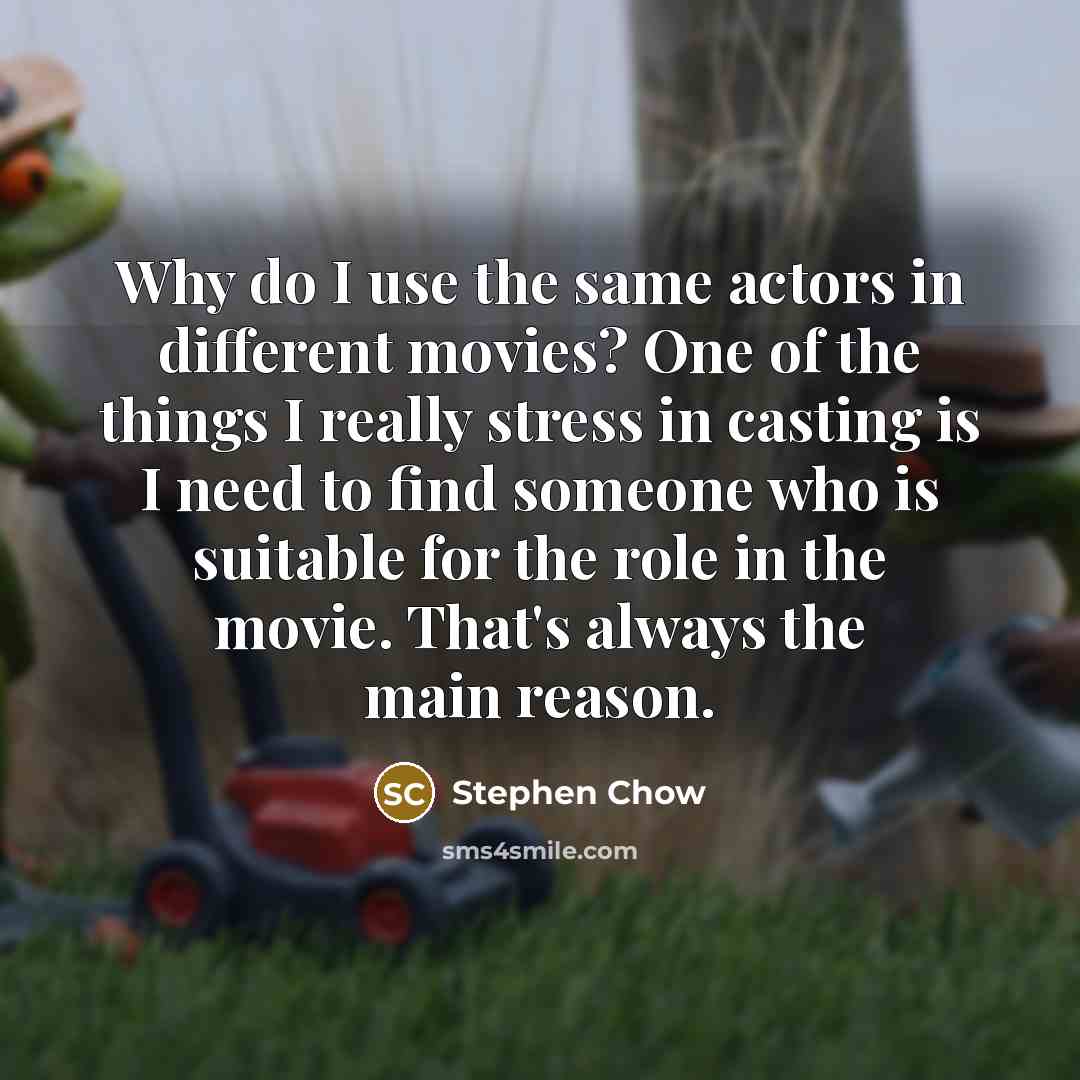 “Why do I use the same actors in different movies? One of the things I really stress in casting is I need to find someone who is suitable for the role in the movie. That's always the main reason.” quote by Stephen Chow
