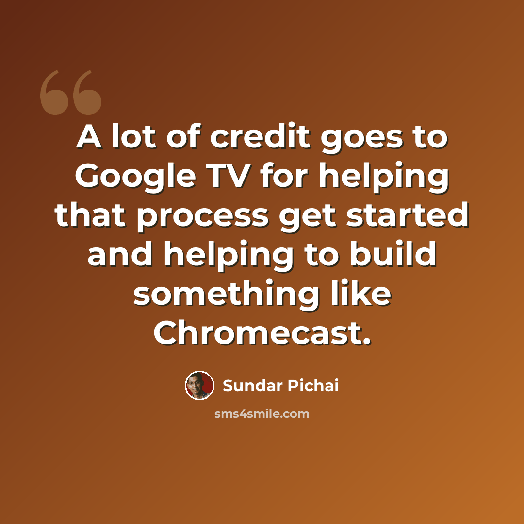 “A lot of credit goes to Google TV for helping that process get started and helping to build something like Chromecast.” quote by Sundar Pichai