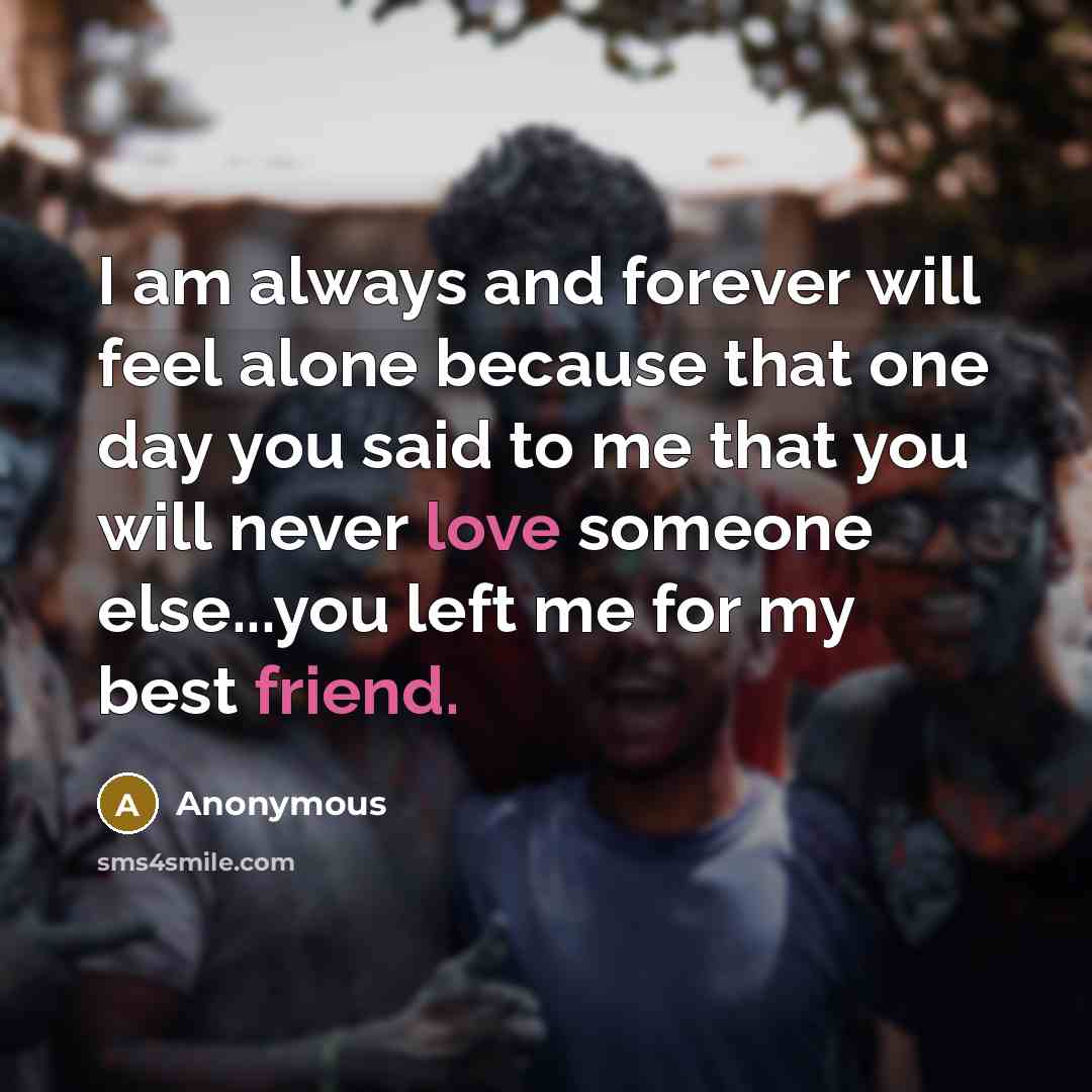“I am always and forever will feel alone because that one day you said to me that you will never love someone else...you left me for my best friend.” quote by Anonymous