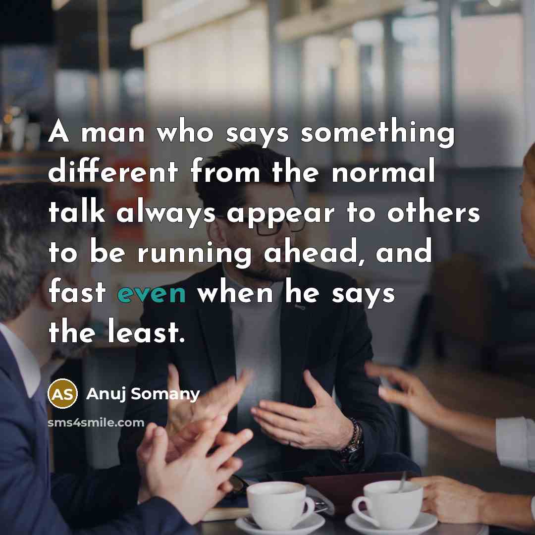 “A man who says something different from the normal talk always appear to others to be running ahead, and fast even when he says the least.” quote by Anuj Somany