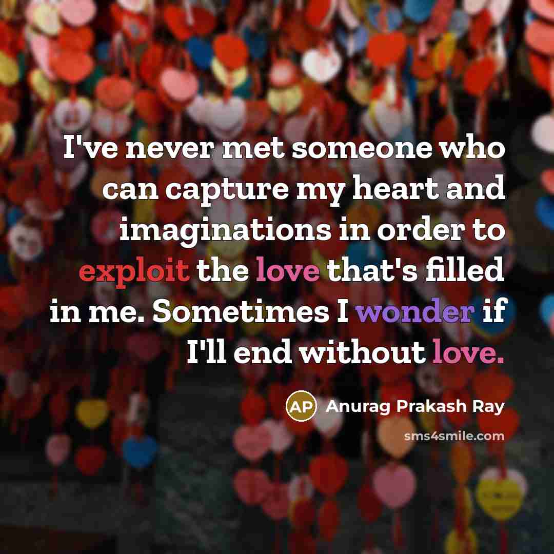“I've never met someone who can capture my heart and imaginations in order to exploit the love that's filled in me. Sometimes I wonder if I'll end without love.” quote by Anurag Prakash Ray