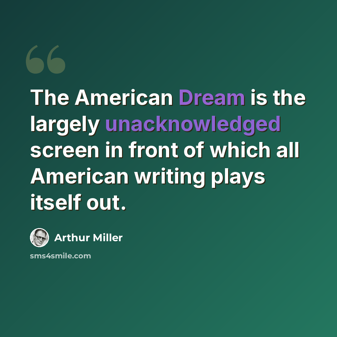 “The American Dream is the largely unacknowledged screen in front of which all American writing plays itself out.” quote by Arthur Miller