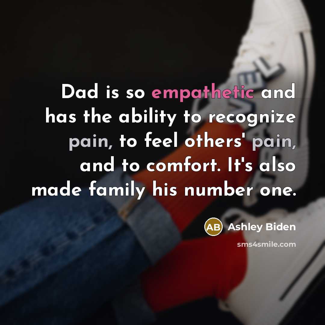 “Dad is so empathetic and has the ability to recognize pain, to feel others' pain, and to comfort. It's also made family his number one.” quote by Ashley Biden