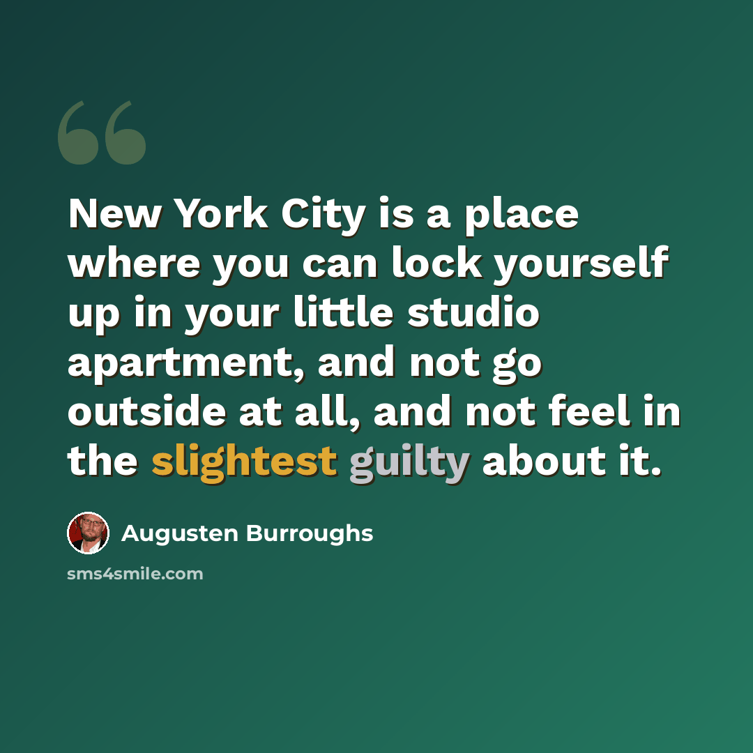 “New York City is a place where you can lock yourself up in your little studio apartment, and not go outside at all, and not feel in the slightest guilty about it.” quote by Augusten Burroughs