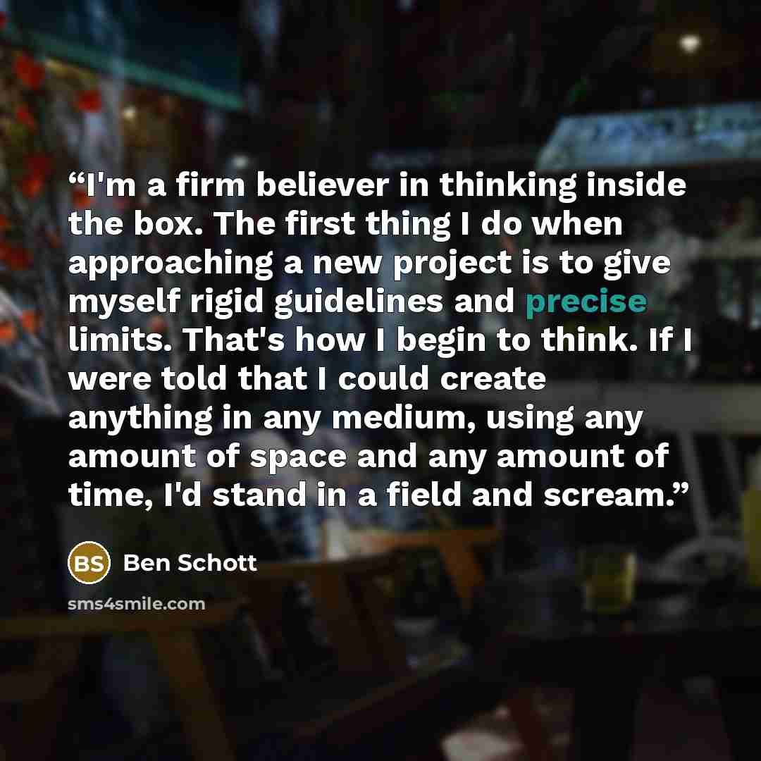 “I'm a firm believer in thinking inside the box. The first thing I do when approaching a new project is to give myself rigid guidelines and precise limits. That's how I begin to think. If I were told that I could create anything in any medium, using any amount of space and any amount of time, I'd…” quote by Ben Schott