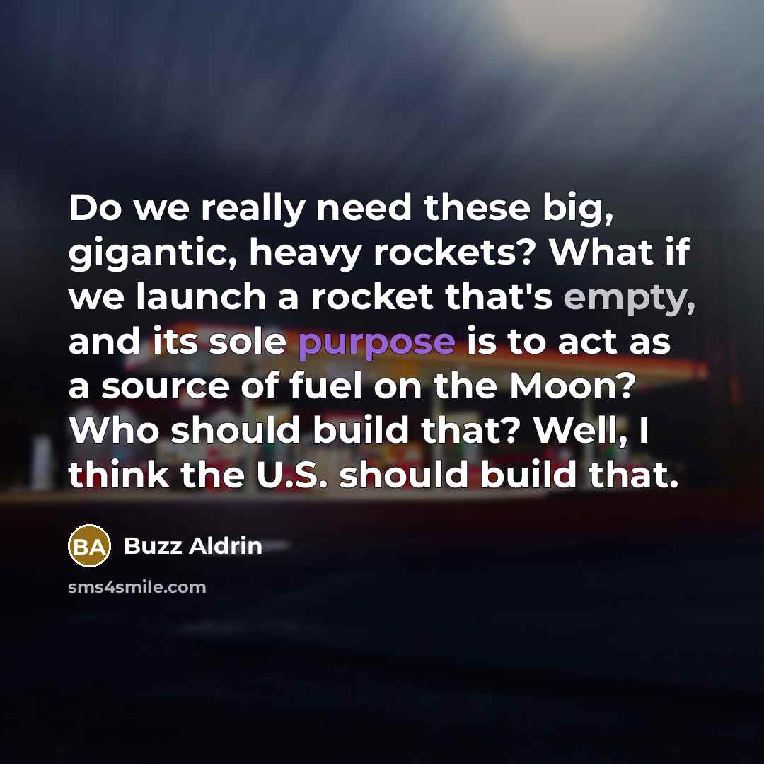 “Do we really need these big, gigantic, heavy rockets? What if we launch a rocket that's empty, and its sole purpose is to act as a source of fuel on the Moon? Who should build that? Well, I think the U.S. should build that.” quote by Buzz Aldrin