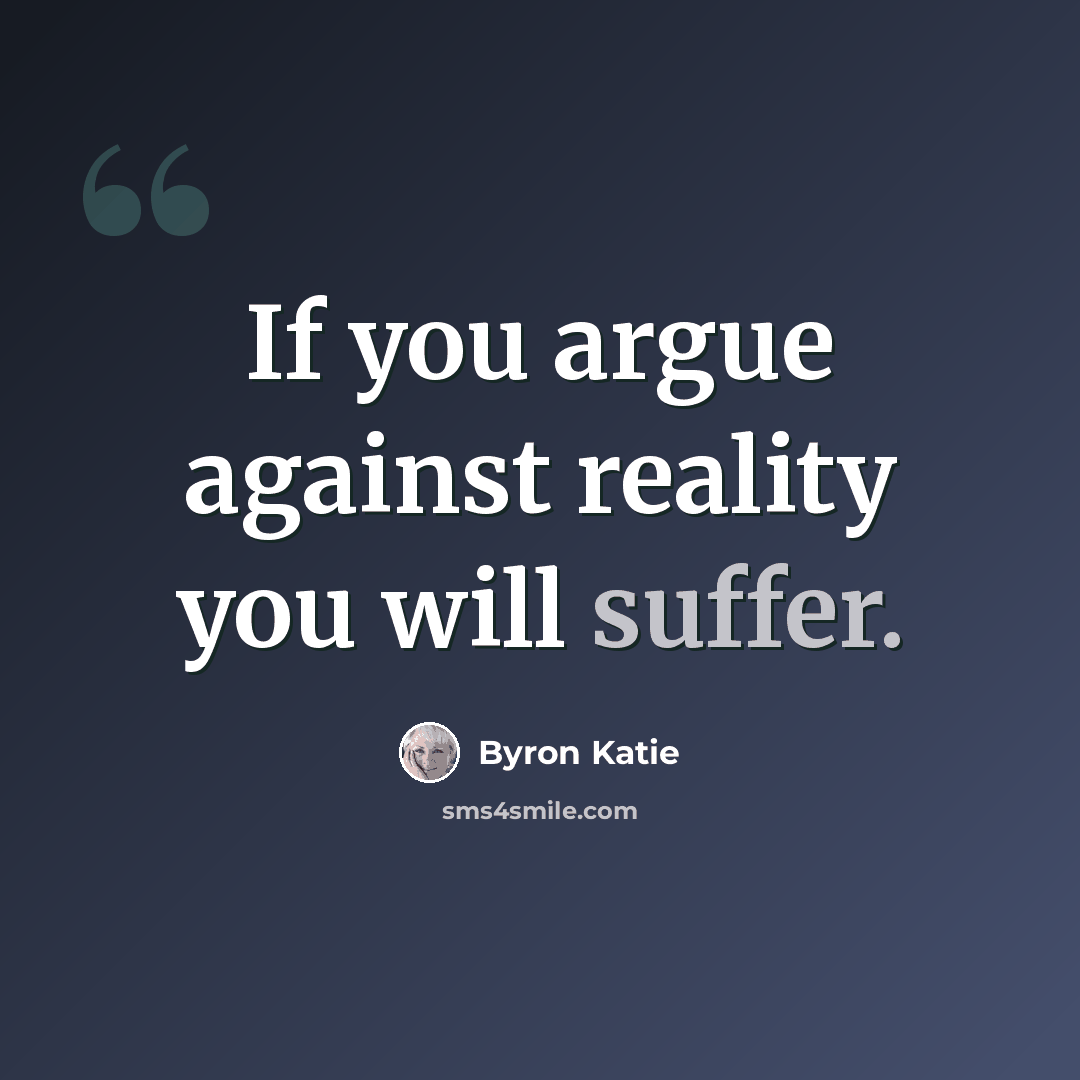 “If you argue against reality you will suffer.” quote by Byron Katie