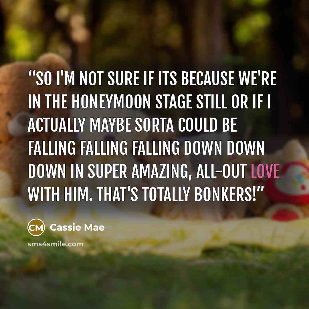 “So I'm not sure if its because we're in the honeymoon stage still or if I actually maybe sorta could be falling falling falling down down down in super amazing, all-out love with him. That's totally bonkers!” quote by Cassie Mae