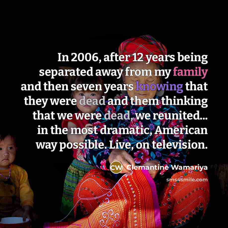 “In 2006, after 12 years being separated away from my family and then seven years knowing that they were dead and them thinking that we were dead, we reunited... in the most dramatic, American way possible. Live, on television.” quote by Clemantine Wamariya