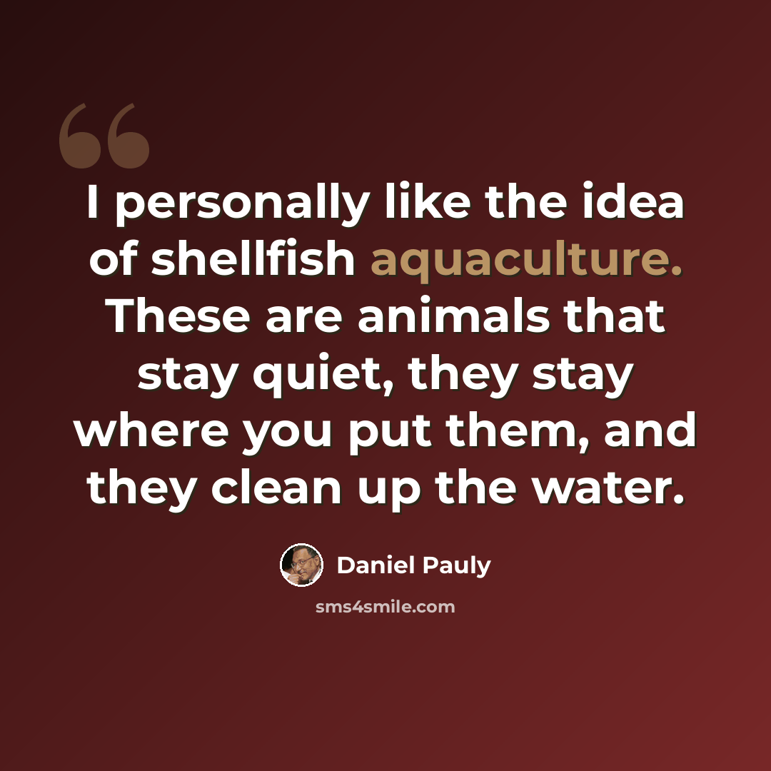 “I personally like the idea of shellfish aquaculture. These are animals that stay quiet, they stay where you put them, and they clean up the water.” quote by Daniel Pauly