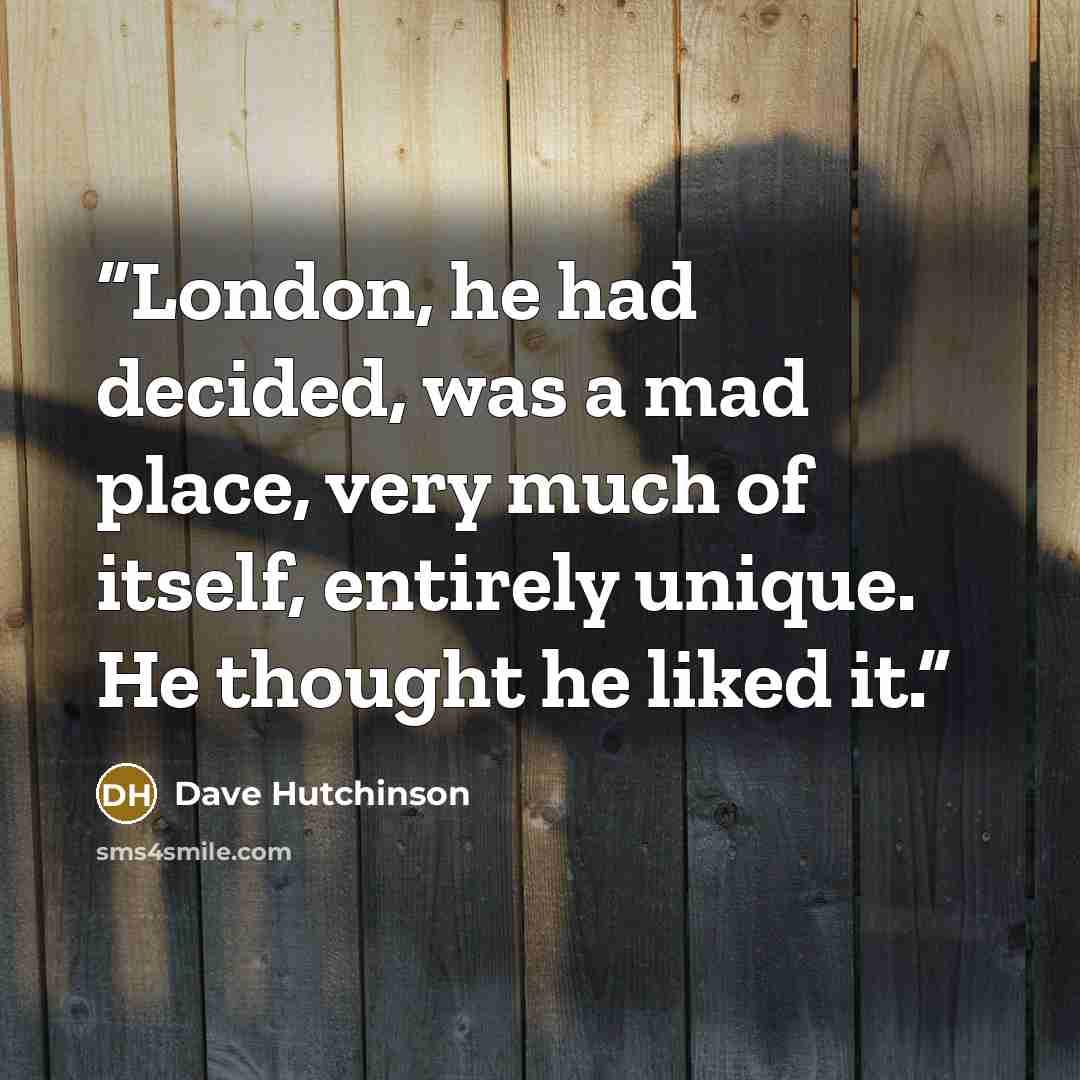 “London, he had decided, was a mad place, very much of itself, entirely unique. He thought he liked it.” quote by Dave Hutchinson