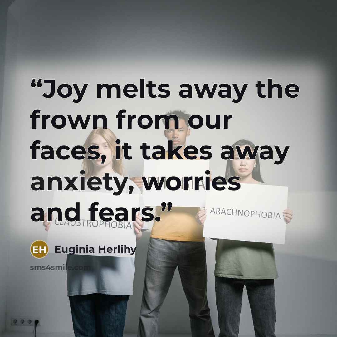 “Joy melts away the frown from our faces, it takes away anxiety, worries and fears.” quote by Euginia Herlihy