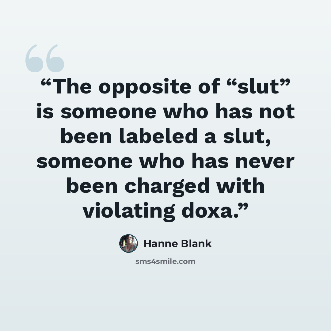 “The opposite of “slut” is someone who has not been labeled a slut, someone who has never been charged with violating doxa.” quote by Hanne Blank