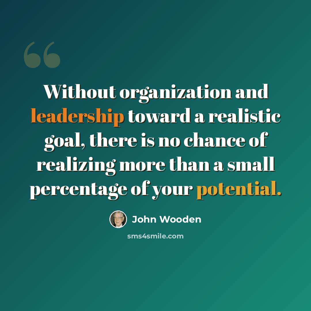 “Without organization and leadership toward a realistic goal, there is no chance of realizing more than a small percentage of your potential.” quote by John Wooden