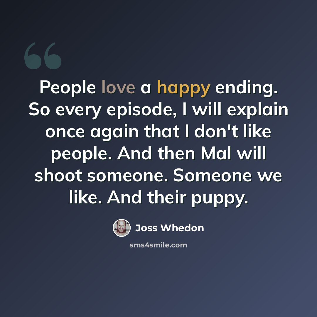 “People love a happy ending. So every episode, I will explain once again that I don't like people. And then Mal will shoot someone. Someone we like. And their puppy.” quote by Joss Whedon