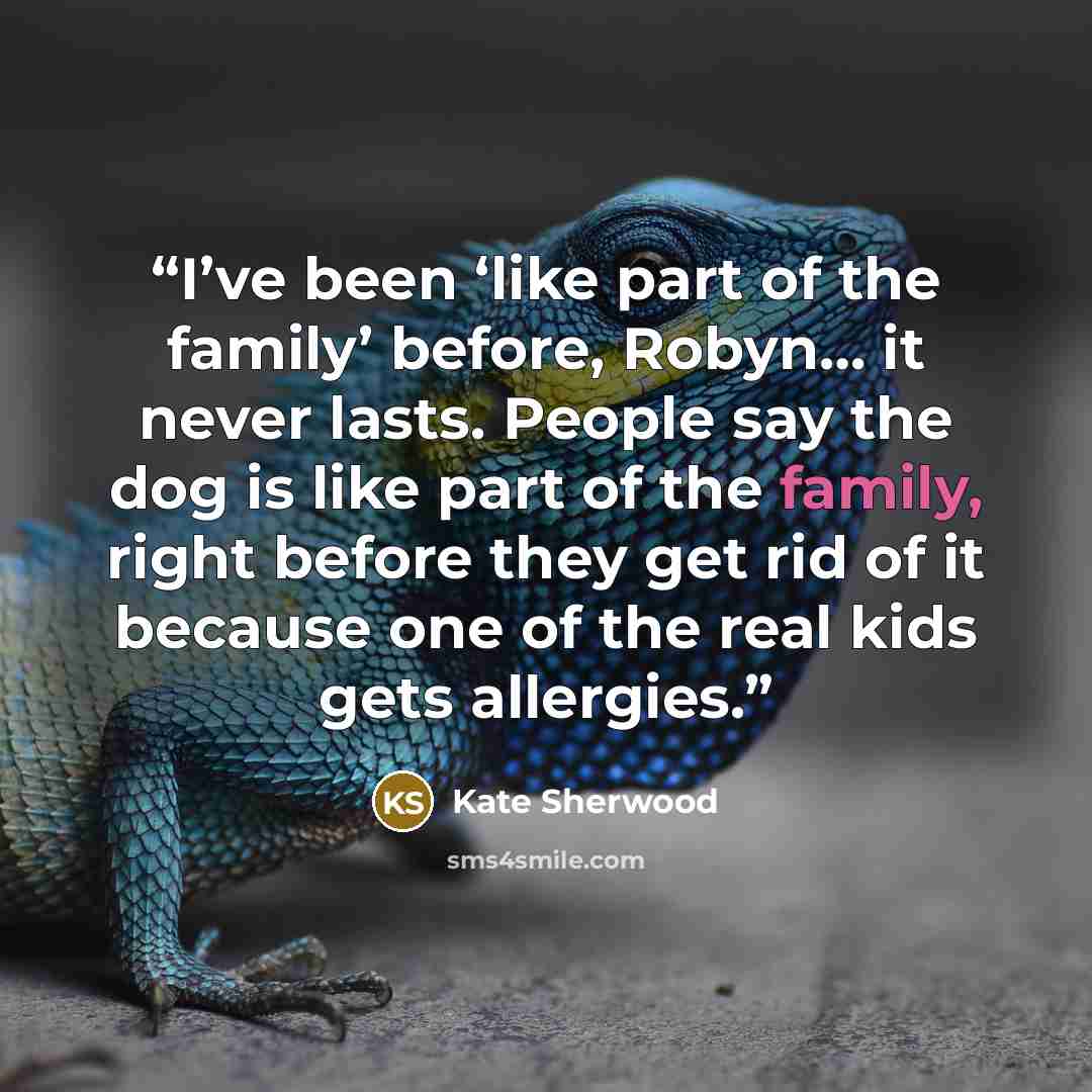 “I’ve been ‘like part of the family’ before, Robyn… it never lasts. People say the dog is like part of the family, right before they get rid of it because one of the real kids gets allergies.” quote by Kate Sherwood