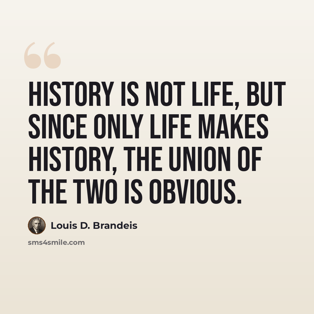 “History is not life, but since only life makes history, the union of the two is obvious.” quote by Louis D. Brandeis