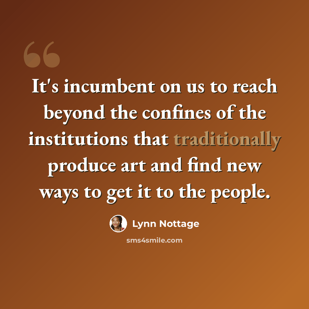“It's incumbent on us to reach beyond the confines of the institutions that traditionally produce art and find new ways to get it to the people.” quote by Lynn Nottage