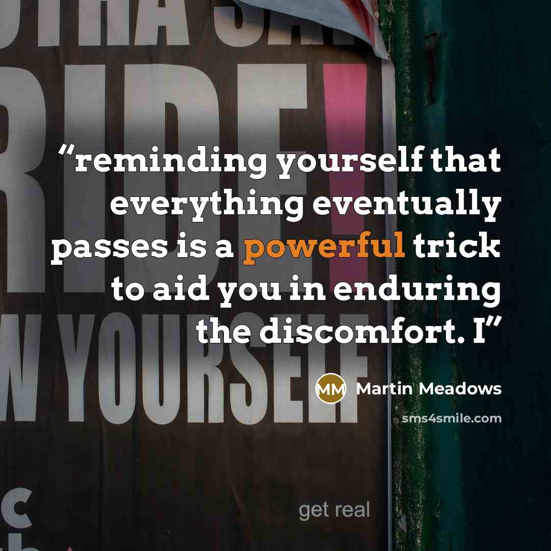 “reminding yourself that everything eventually passes is a powerful trick to aid you in enduring the discomfort. I” quote by Martin Meadows