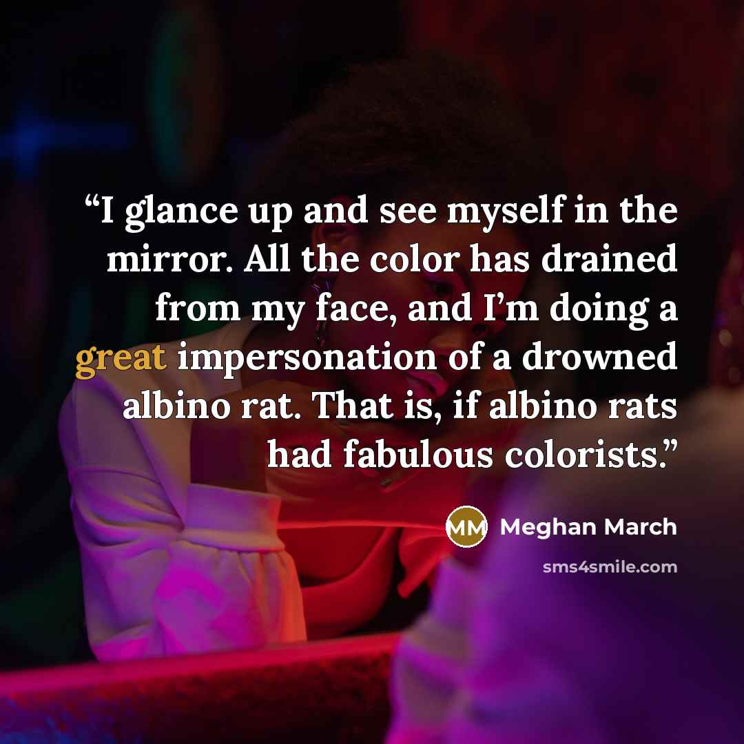 “I glance up and see myself in the mirror. All the color has drained from my face, and I’m doing a great impersonation of a drowned albino rat. That is, if albino rats had fabulous colorists.” quote by Meghan March