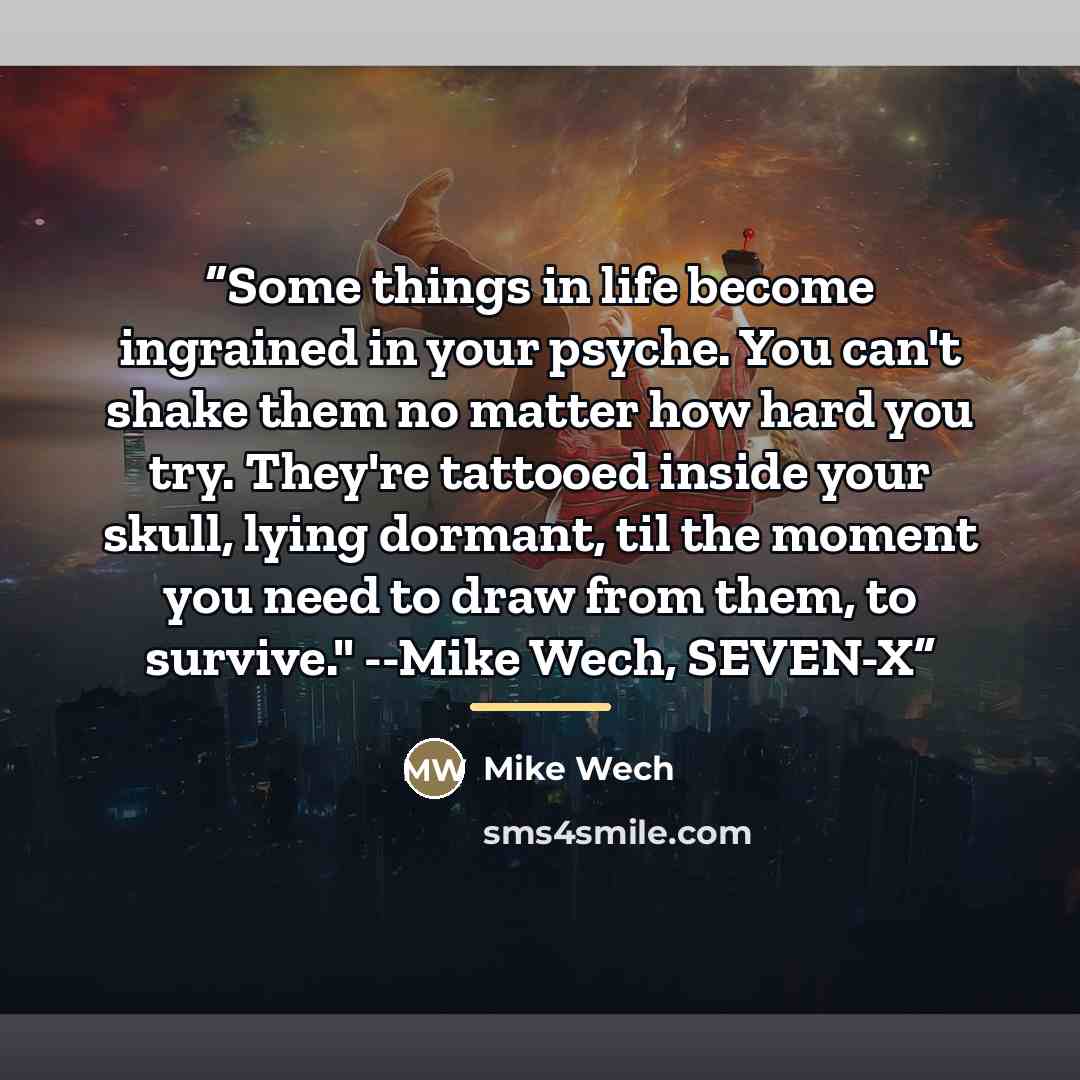 “Some things in life become ingrained in your psyche. You can't shake them no matter how hard you try. They're tattooed inside your skull, lying dormant, til the moment you need to draw from them, to survive." --Mike Wech, SEVEN-X” quote by Mike Wech
