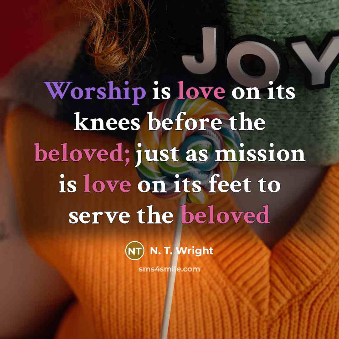 “Worship is love on its knees before the beloved; just as mission is love on its feet to serve the beloved” quote by N. T. Wright