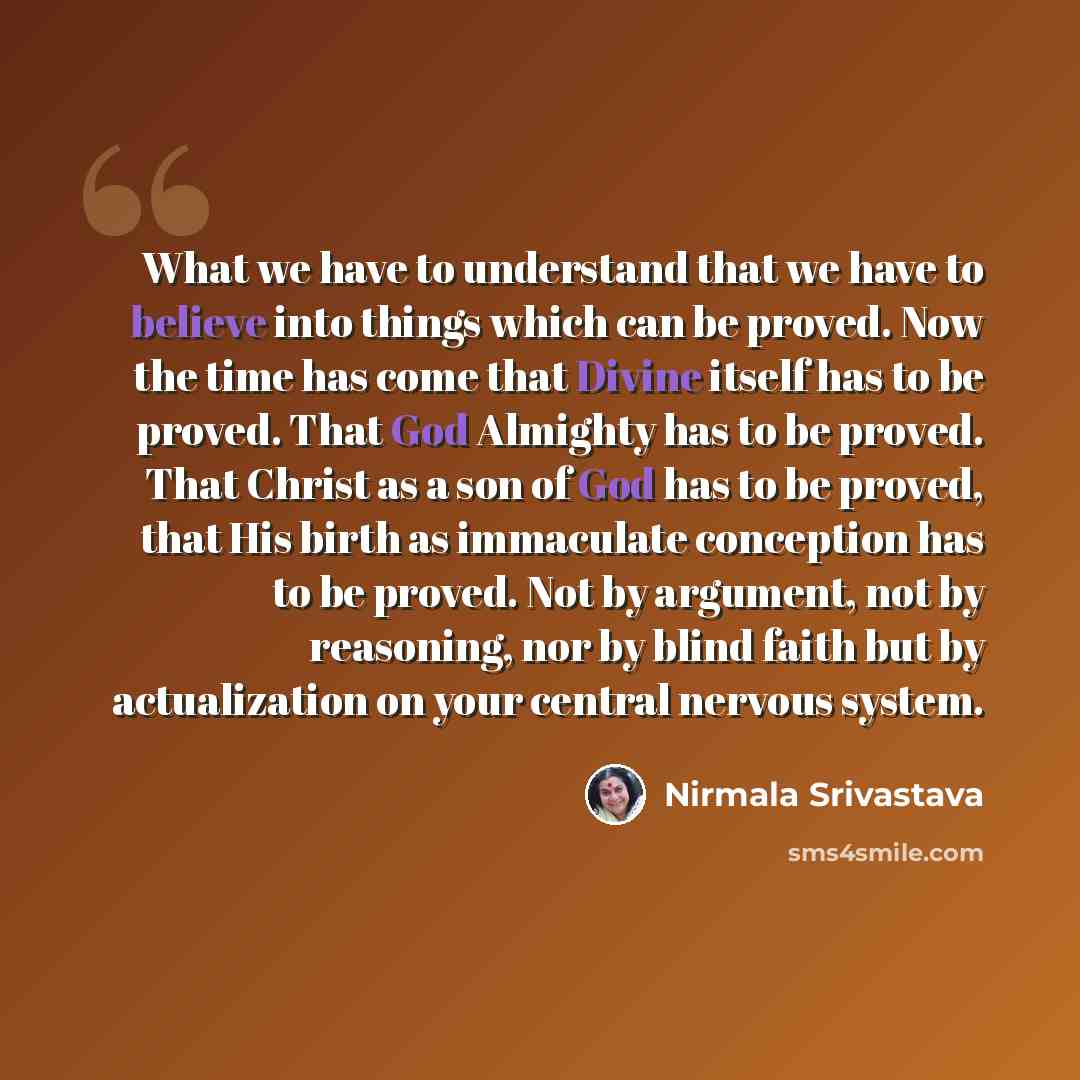 “What we have to understand that we have to believe into things which can be proved. Now the time has come that Divine itself has to be proved. That God Almighty has to be proved. That Christ as a son of God has to be proved, that His birth as immaculate conception has to be proved. Not by…” quote by Nirmala Srivastava