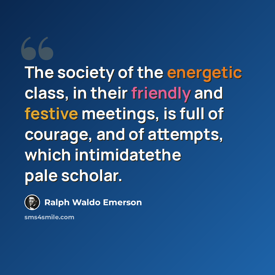 “The society of the energetic class, in their friendly and festive meetings, is full of courage, and of attempts, which intimidatethe pale scholar.” quote by Ralph Waldo Emerson