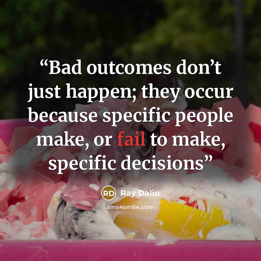 “Bad outcomes don’t just happen; they occur because specific people make, or fail to make, specific decisions” quote by Ray Dalio